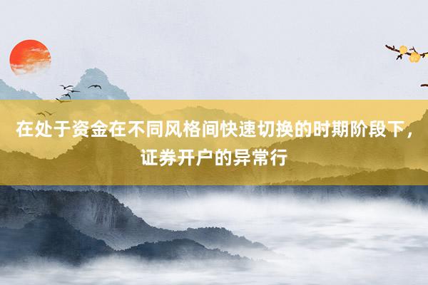 在处于资金在不同风格间快速切换的时期阶段下，证券开户的异常行