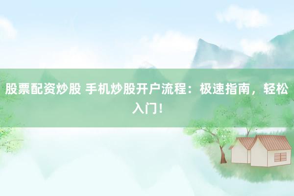 股票配资炒股 手机炒股开户流程：极速指南，轻松入门！