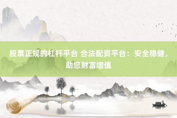 股票正规的杠杆平台 合法配资平台：安全稳健，助您财富增值