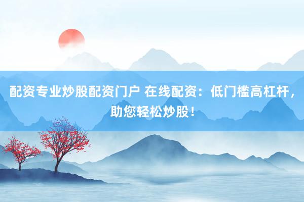 配资专业炒股配资门户 在线配资：低门槛高杠杆，助您轻松炒股！