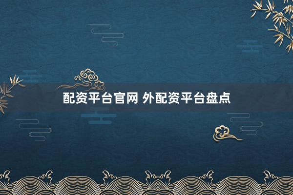 配资平台官网 外配资平台盘点