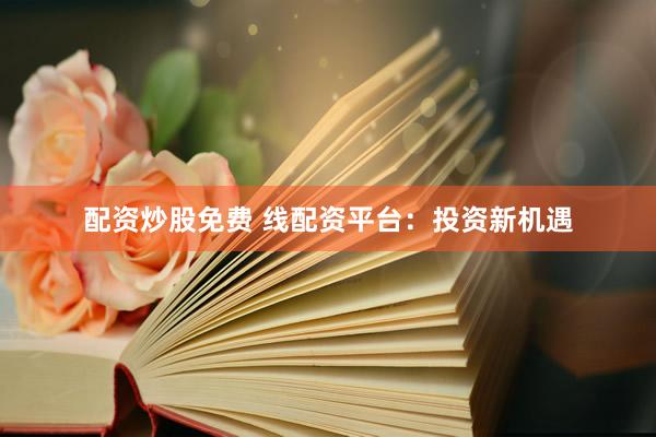 配资炒股免费 线配资平台：投资新机遇