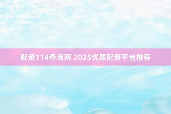 配资114查询网 2025优质配资平台推荐