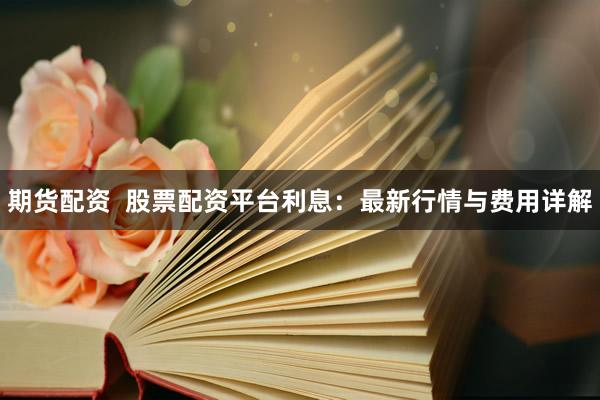 期货配资  股票配资平台利息：最新行情与费用详解