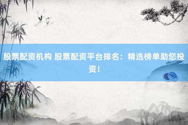 股票配资机构 股票配资平台排名：精选榜单助您投资！