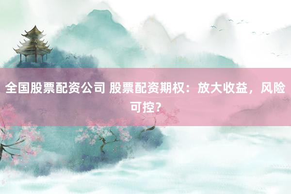全国股票配资公司 股票配资期权：放大收益，风险可控？