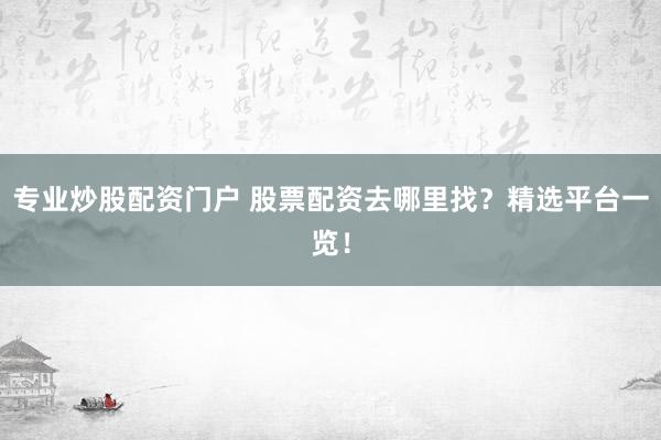 专业炒股配资门户 股票配资去哪里找？精选平台一览！