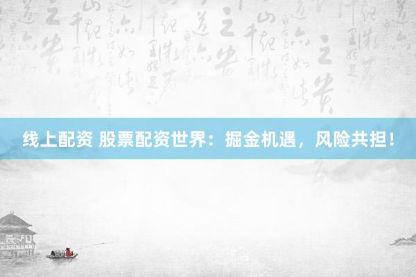 线上配资 股票配资世界：掘金机遇，风险共担！