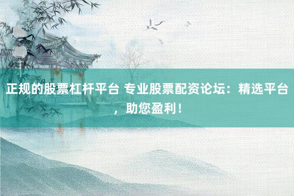 正规的股票杠杆平台 专业股票配资论坛：精选平台，助您盈利！