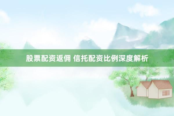 股票配资返佣 信托配资比例深度解析