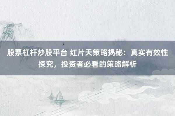 股票杠杆炒股平台 红片天策略揭秘：真实有效性探究，投资者必看的策略解析