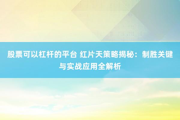 股票可以杠杆的平台 红片天策略揭秘：制胜关键与实战应用全解析