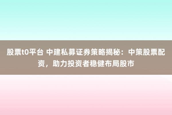 股票t0平台 中建私募证券策略揭秘：中策股票配资，助力投资者稳健布局股市