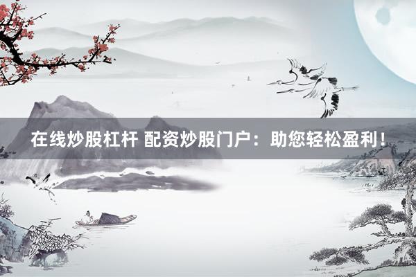 在线炒股杠杆 配资炒股门户：助您轻松盈利！