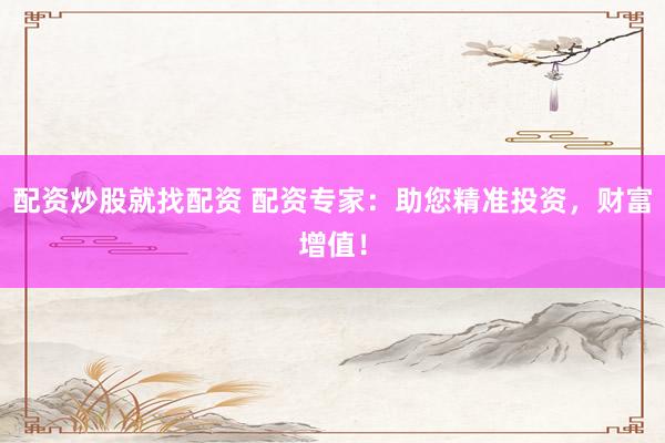配资炒股就找配资 配资专家：助您精准投资，财富增值！