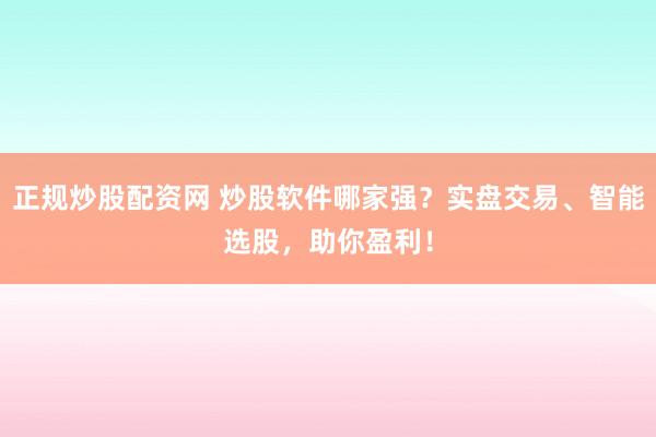 正规炒股配资网 炒股软件哪家强？实盘交易、智能选股，助你盈利！
