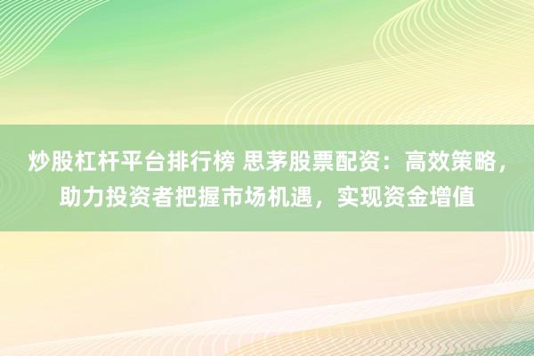 炒股杠杆平台排行榜 思茅股票配资：高效策略，助力投资者把握市场机遇，实现资金增值