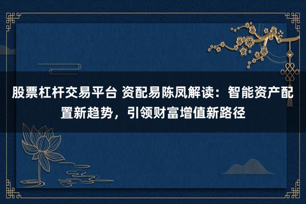 股票杠杆交易平台 资配易陈凤解读：智能资产配置新趋势，引领财富增值新路径