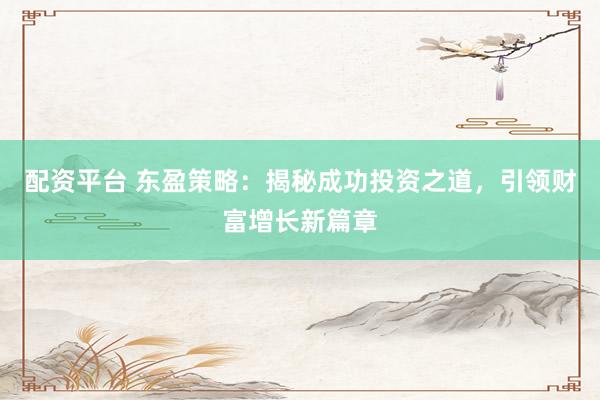 配资平台 东盈策略：揭秘成功投资之道，引领财富增长新篇章