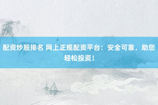 配资炒股排名 网上正规配资平台：安全可靠，助您轻松投资！