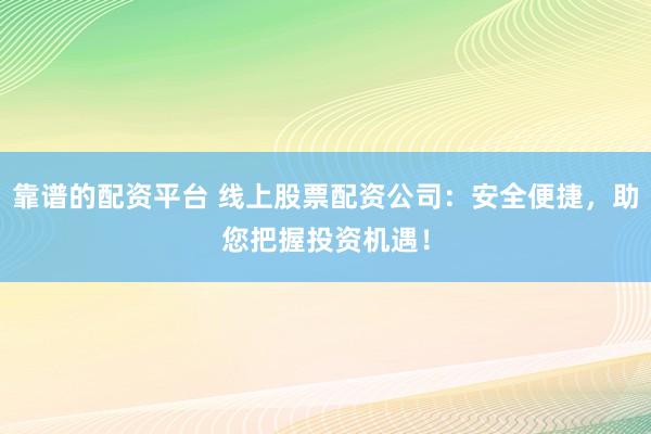靠谱的配资平台 线上股票配资公司：安全便捷，助您把握投资机遇！