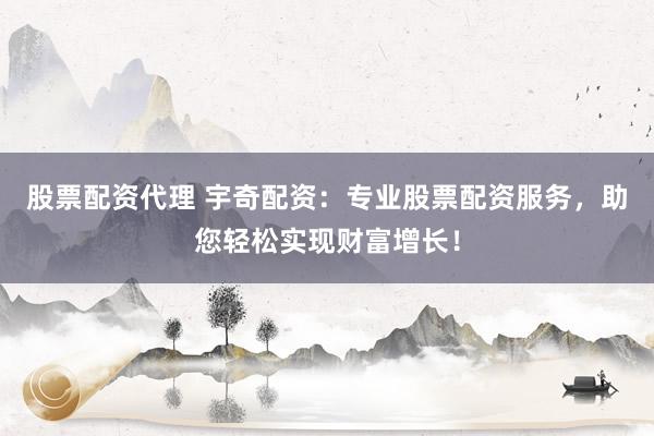 股票配资代理 宇奇配资：专业股票配资服务，助您轻松实现财富增长！