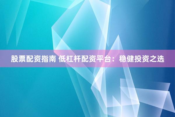 股票配资指南 低杠杆配资平台：稳健投资之选