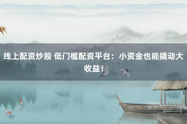 线上配资炒股 低门槛配资平台：小资金也能撬动大收益！