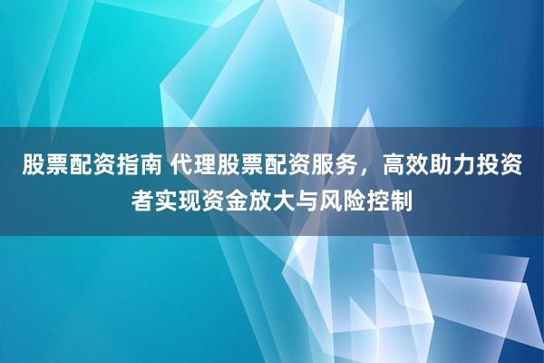 股票配资指南 代理股票配资服务，高效助力投资者实现资金放大与风险控制