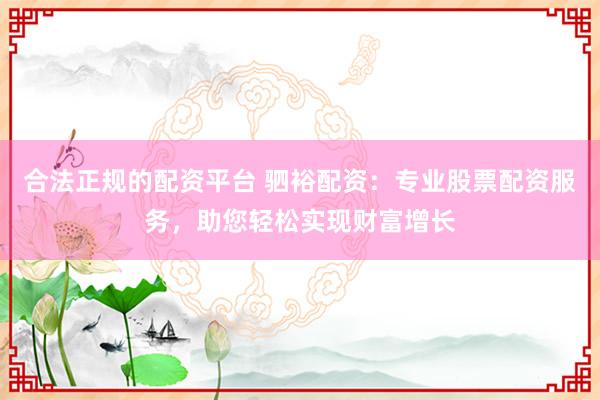 合法正规的配资平台 驷裕配资：专业股票配资服务，助您轻松实现财富增长
