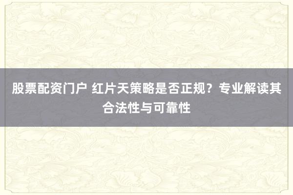 股票配资门户 红片天策略是否正规？专业解读其合法性与可靠性