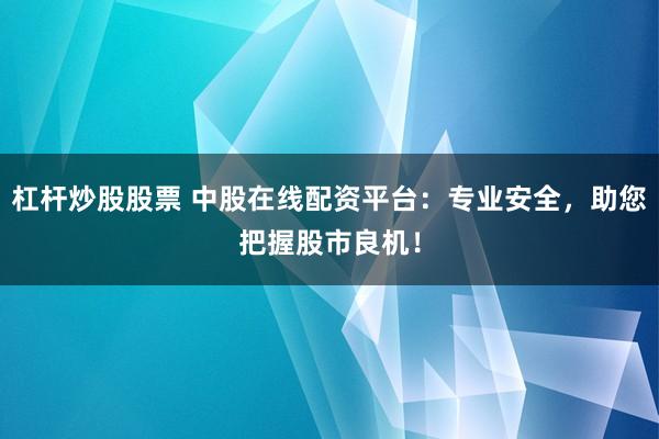 杠杆炒股股票 中股在线配资平台：专业安全，助您把握股市良机！