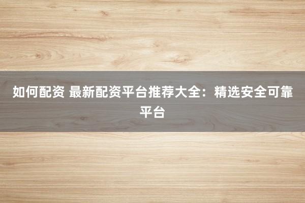 如何配资 最新配资平台推荐大全：精选安全可靠平台
