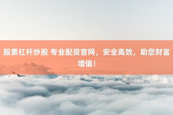 股票杠杆炒股 专业配资官网，安全高效，助您财富增值！