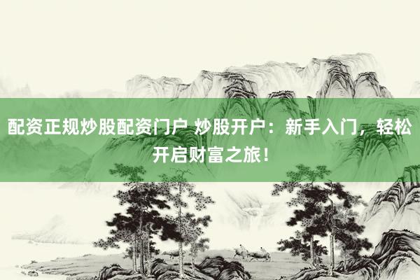 配资正规炒股配资门户 炒股开户：新手入门，轻松开启财富之旅！