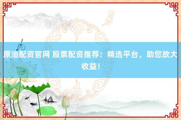 原油配资官网 股票配资推荐：精选平台，助您放大收益！