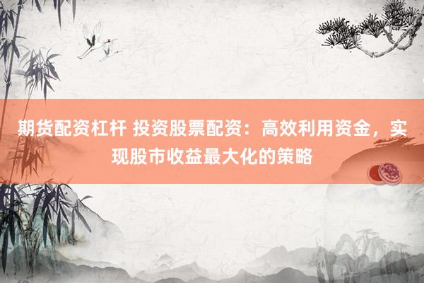 期货配资杠杆 投资股票配资：高效利用资金，实现股市收益最大化的策略