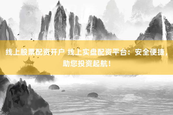 线上股票配资开户 线上实盘配资平台：安全便捷，助您投资起航！