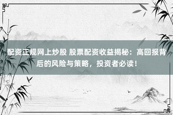 配资正规网上炒股 股票配资收益揭秘：高回报背后的风险与策略，投资者必读！
