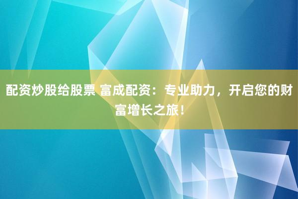 配资炒股给股票 富成配资：专业助力，开启您的财富增长之旅！