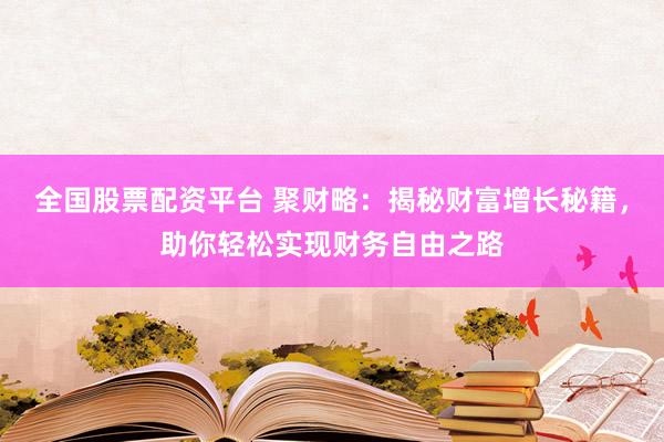全国股票配资平台 聚财略：揭秘财富增长秘籍，助你轻松实现财务自由之路