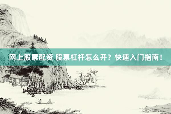网上股票配资 股票杠杆怎么开？快速入门指南！