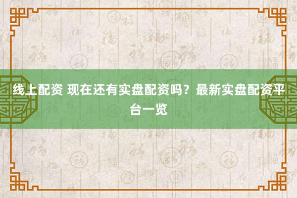线上配资 现在还有实盘配资吗？最新实盘配资平台一览