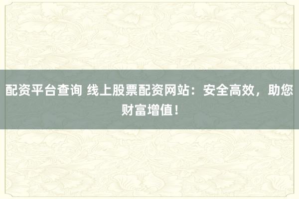 配资平台查询 线上股票配资网站：安全高效，助您财富增值！