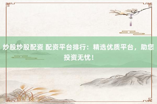 炒股炒股配资 配资平台排行：精选优质平台，助您投资无忧！