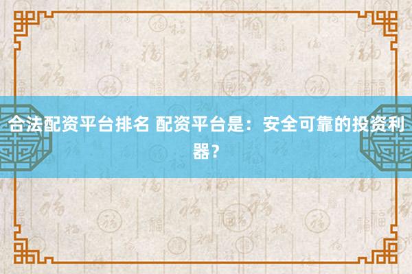 合法配资平台排名 配资平台是：安全可靠的投资利器？