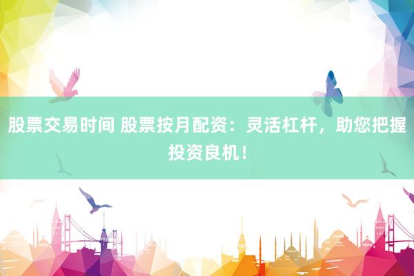 股票交易时间 股票按月配资：灵活杠杆，助您把握投资良机！