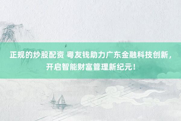 正规的炒股配资 粤友钱助力广东金融科技创新，开启智能财富管理新纪元！