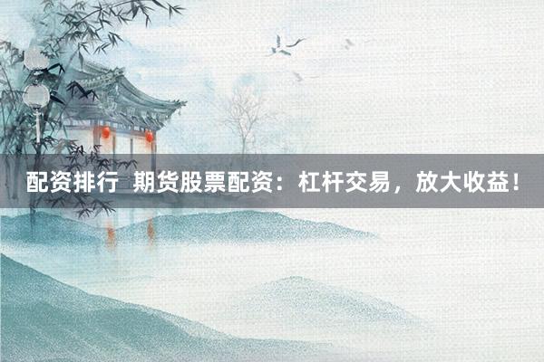 配资排行  期货股票配资：杠杆交易，放大收益！