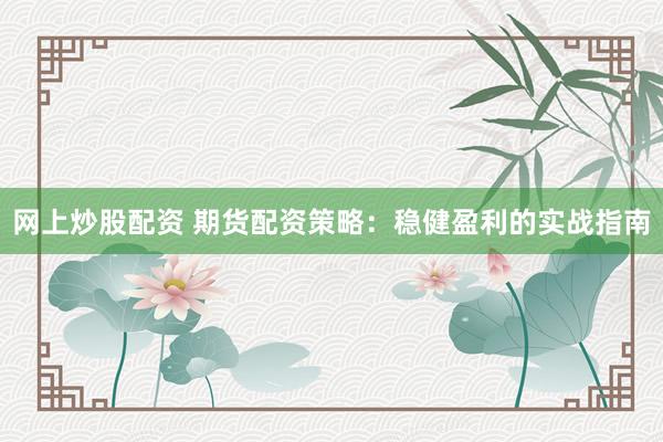 网上炒股配资 期货配资策略：稳健盈利的实战指南